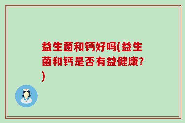 益生菌和钙好吗(益生菌和钙是否有益健康？)