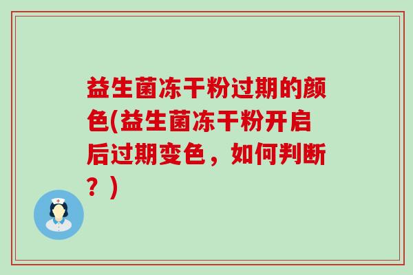 益生菌冻干粉过期的颜色(益生菌冻干粉开启后过期变色，如何判断？)