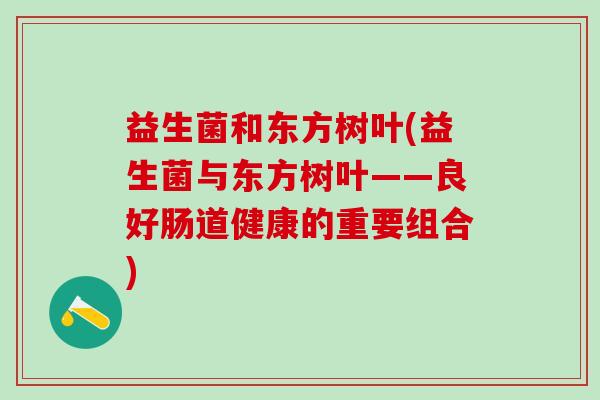 益生菌和东方树叶(益生菌与东方树叶——良好肠道健康的重要组合)