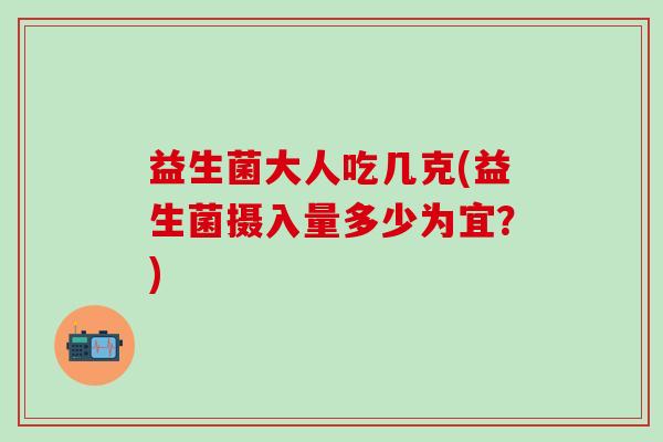 益生菌大人吃几克(益生菌摄入量多少为宜？)