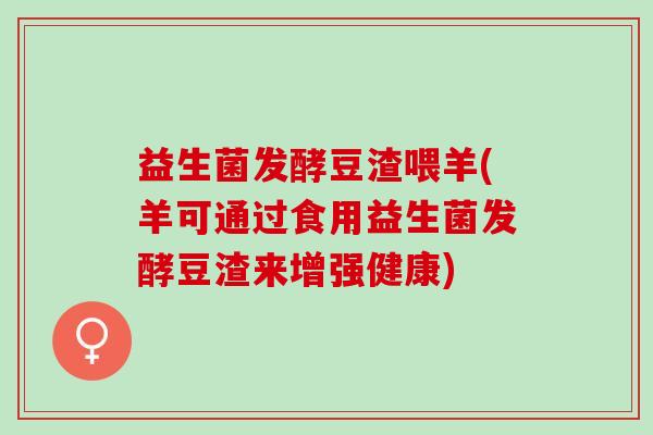 益生菌发酵豆渣喂羊(羊可通过食用益生菌发酵豆渣来增强健康)