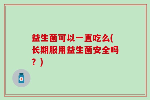 益生菌可以一直吃么(长期服用益生菌安全吗？)
