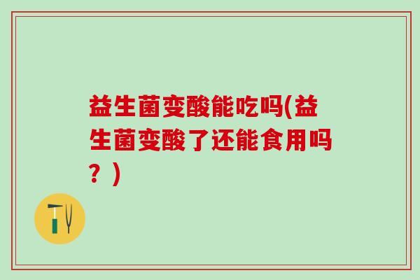 益生菌变酸能吃吗(益生菌变酸了还能食用吗？)