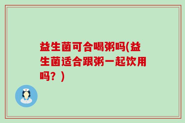 益生菌可合喝粥吗(益生菌适合跟粥一起饮用吗？)