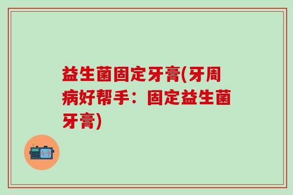益生菌固定牙膏(牙周好帮手：固定益生菌牙膏)