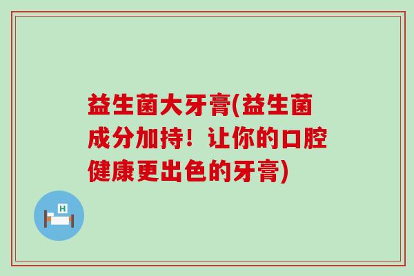 益生菌大牙膏(益生菌成分加持！让你的口腔健康更出色的牙膏)