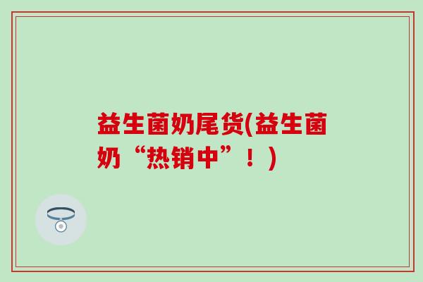 益生菌奶尾货(益生菌奶“热销中”！)