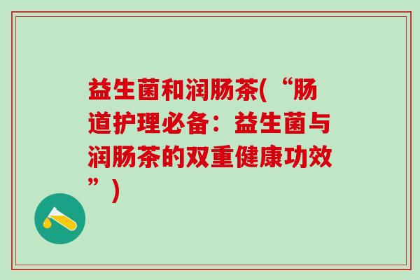 益生菌和润肠茶(“肠道护理必备:益生菌与润肠茶的双重健康功效”) 益生菌和润肠茶(“肠道护理必备:益生菌与润肠茶的双重健康功效”)