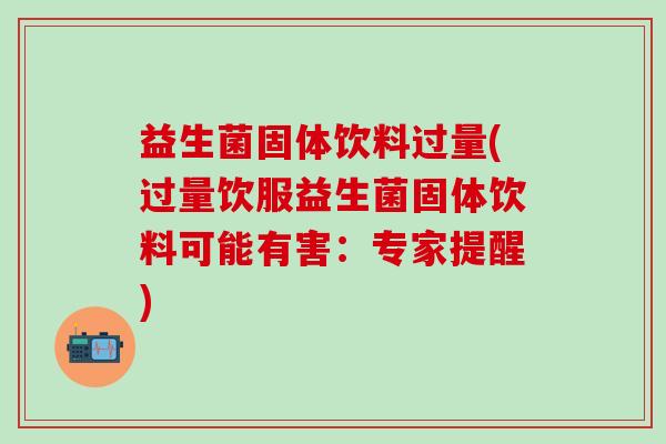 益生菌固体饮料过量(过量饮服益生菌固体饮料可能有害：专家提醒)