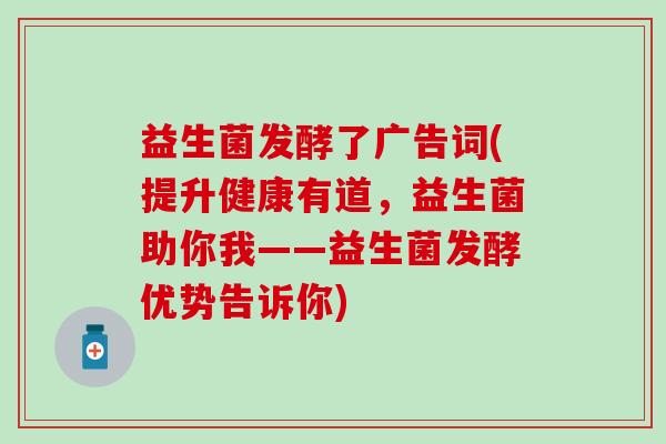 益生菌发酵了广告词(提升健康有道，益生菌助你我——益生菌发酵优势告诉你)