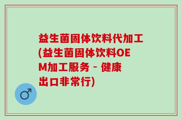 益生菌固体饮料代加工(益生菌固体饮料OEM加工服务 - 健康出口非常行)