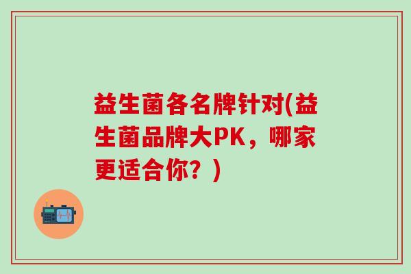 益生菌各名牌针对(益生菌品牌大PK，哪家更适合你？)