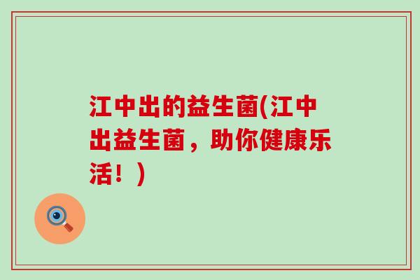 江中出的益生菌(江中出益生菌，助你健康乐活！)