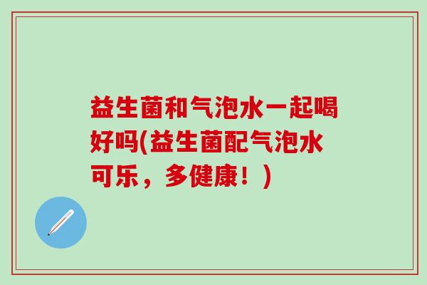 益生菌和气泡水一起喝好吗(益生菌配气泡水可乐，多健康！)