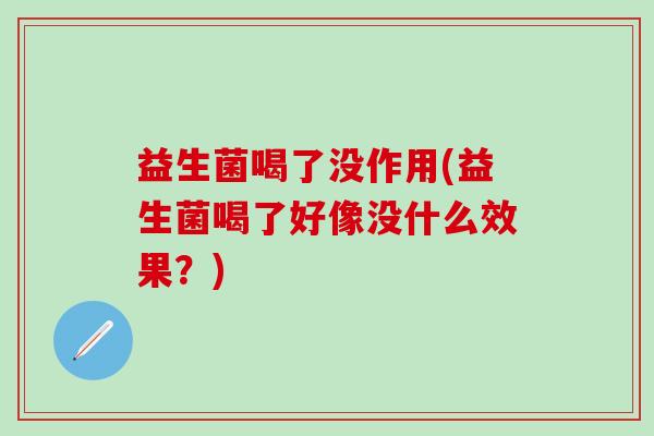 益生菌喝了没作用(益生菌喝了好像没什么效果?) 益生菌喝了没作用(益生菌喝了好像没什么效果?)