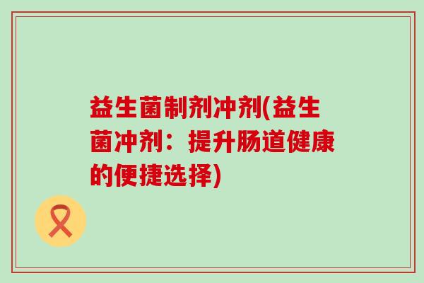 益生菌制剂冲剂(益生菌冲剂：提升肠道健康的便捷选择)