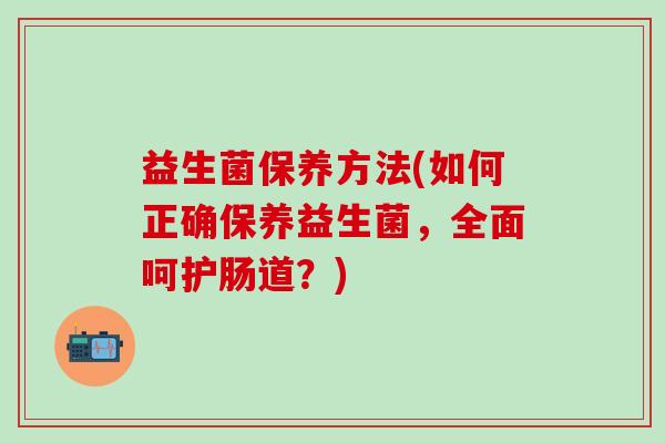 益生菌保养方法(如何正确保养益生菌，全面呵护肠道？)