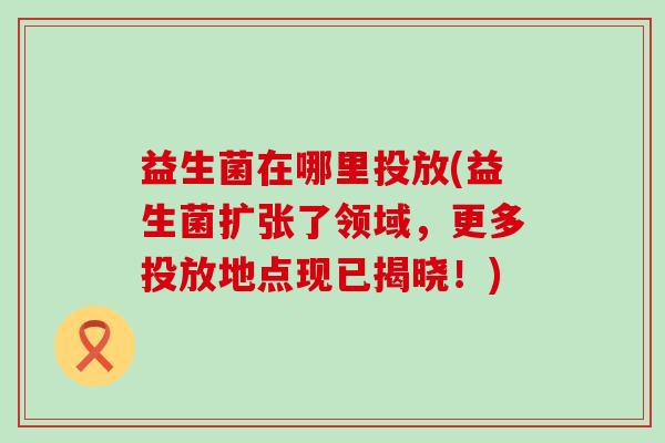 益生菌在哪里投放(益生菌扩张了领域，更多投放地点现已揭晓！)