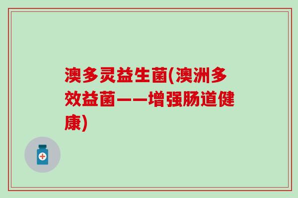 澳多灵益生菌(澳洲多效益菌——增强肠道健康)