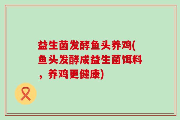 益生菌发酵鱼头养鸡(鱼头发酵成益生菌饵料,养鸡更健康) 益生菌发酵鱼头养鸡(鱼头发酵成益生菌饵料,养鸡更健康)