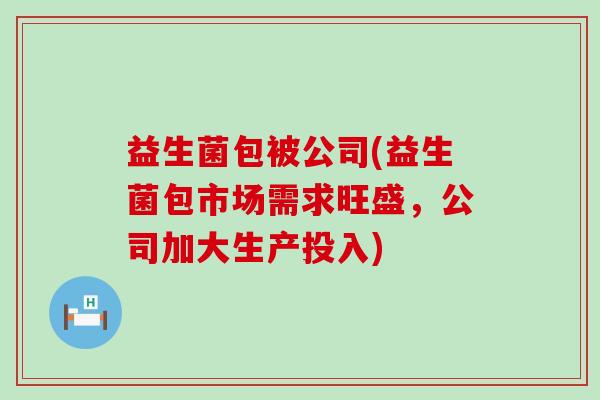 益生菌包被公司(益生菌包市场需求旺盛，公司加大生产投入)