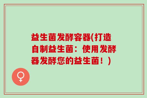益生菌发酵容器(打造自制益生菌：使用发酵器发酵您的益生菌！)