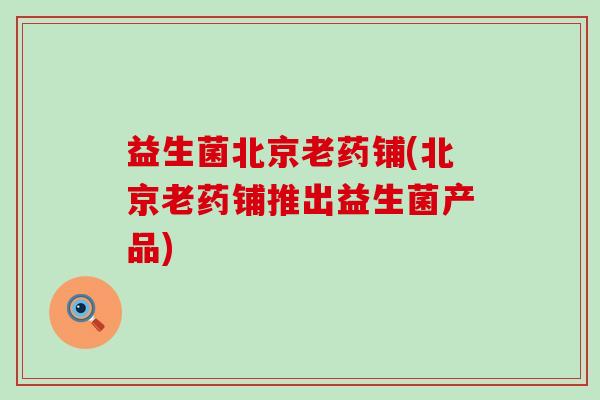 益生菌北京老药铺(北京老药铺推出益生菌产品)