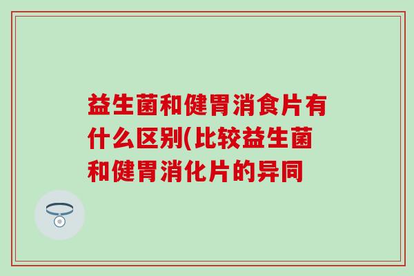 益生菌和健胃消食片有什么区别(比较益生菌和健胃消化片的异同