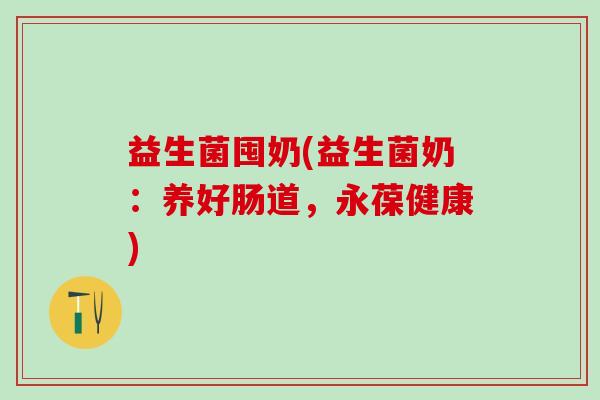 益生菌囤奶(益生菌奶：养好肠道，永葆健康)