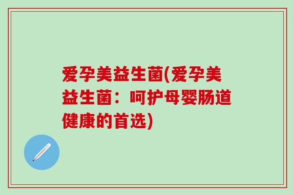 爱孕美益生菌(爱孕美益生菌：呵护母婴肠道健康的首选)