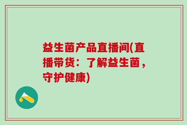 益生菌产品直播间(直播带货：了解益生菌，守护健康)