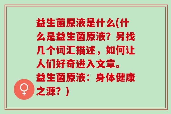 益生菌原液是什么(什么是益生菌原液？另找几个词汇描述，如何让人们好奇进入文章。 益生菌原液：身体健康之源？)