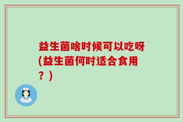 益生菌啥时候可以吃呀(益生菌何时适合食用？)