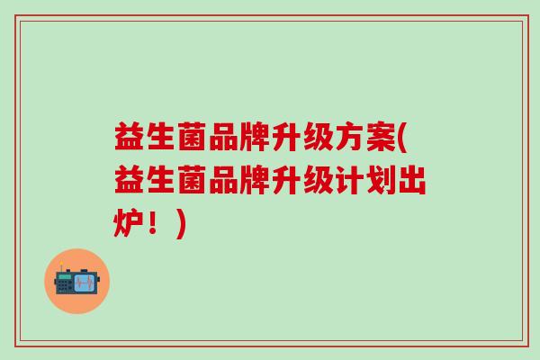 益生菌品牌升级方案(益生菌品牌升级计划出炉！)