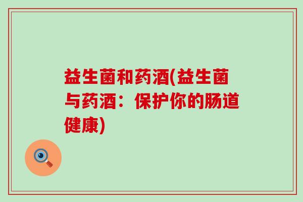 益生菌和药酒(益生菌与药酒：保护你的肠道健康)