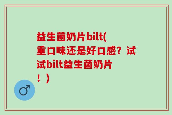 益生菌奶片bilt(重口味还是好口感？试试bilt益生菌奶片！)