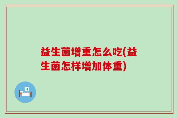 益生菌增重怎么吃(益生菌怎样增加体重) 益生菌增重怎么吃(益生菌怎样增加体重)