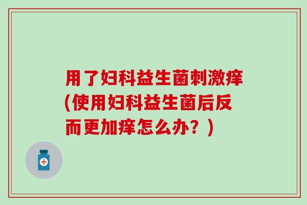 用了益生菌刺激痒(使用益生菌后反而更加痒怎么办？)