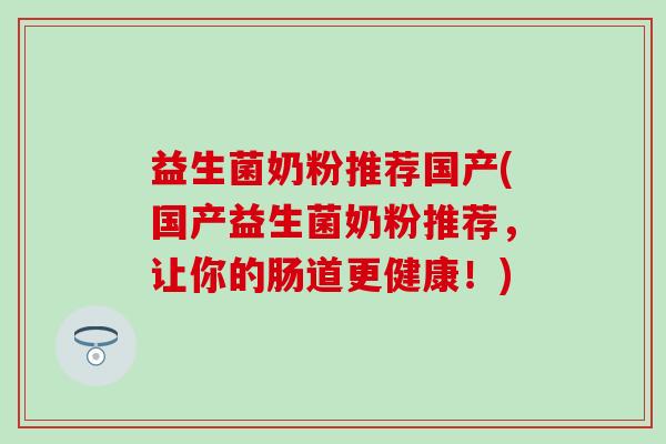 益生菌奶粉推荐国产(国产益生菌奶粉推荐，让你的肠道更健康！)