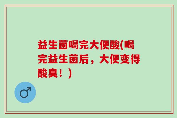 益生菌喝完大便酸(喝完益生菌后，大便变得酸臭！)