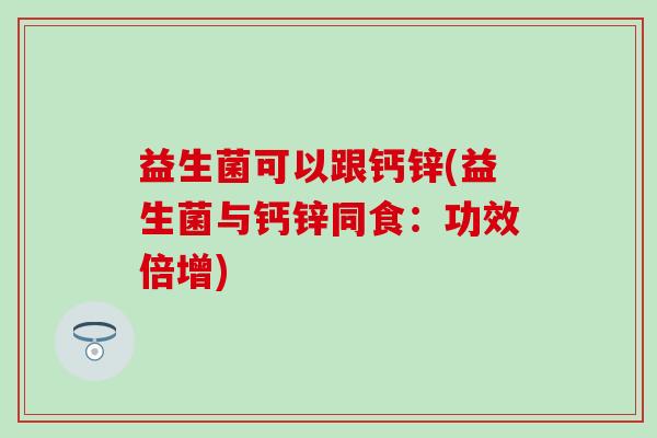 益生菌可以跟钙锌(益生菌与钙锌同食：功效倍增)