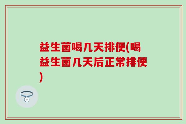 益生菌喝几天排便(喝益生菌几天后正常排便)