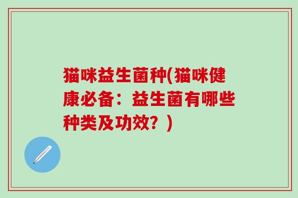 猫咪益生菌种(猫咪健康必备：益生菌有哪些种类及功效？)