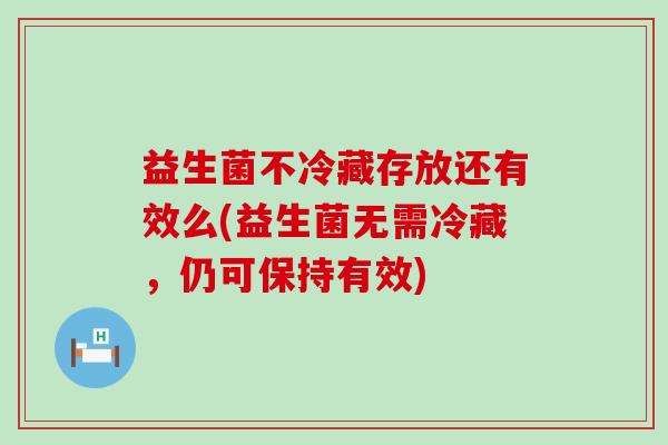 益生菌不冷藏存放还有效么(益生菌无需冷藏，仍可保持有效)