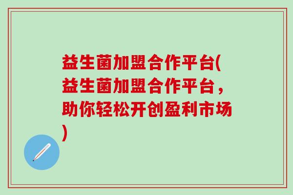 益生菌加盟合作平台(益生菌加盟合作平台，助你轻松开创盈利市场)