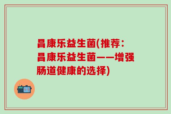 昌康乐益生菌(推荐：昌康乐益生菌——增强肠道健康的选择)