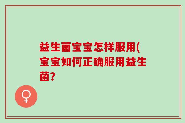 益生菌宝宝怎样服用(宝宝如何正确服用益生菌? 益生菌宝宝怎样服用(宝宝如何正确服用益生菌?