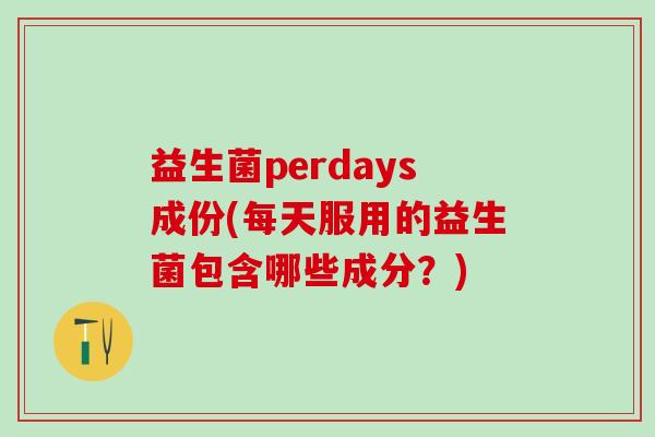 益生菌perdays成份(每天服用的益生菌包含哪些成分？)