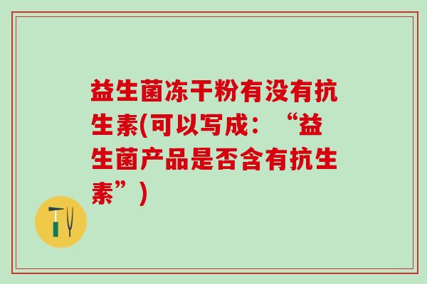 益生菌冻干粉有没有抗生素(可以写成：“益生菌产品是否含有抗生素”)