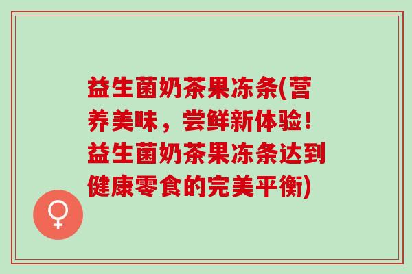 益生菌奶茶果冻条(营养美味,尝鲜新体验!益生菌奶茶果冻条达到健康零食的完美平衡) 益生菌奶茶果冻条(营养美味,尝鲜新体验!益生菌奶茶果冻条达到健康零食的完美平衡)